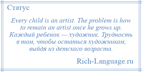 
    Every child is an artist. The problem is how to remain an artist once he grows up. Каждый ребенок — художник. Трудность в том, чтобы остаться художником, выйдя из детского возраста.