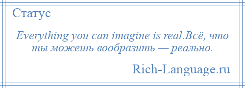 
    Everything you can imagine is real.Всё, что ты можешь вообразить — реально.