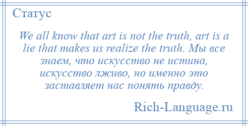 
    We all know that art is not the truth, art is a lie that makes us realize the truth. Мы все знаем, что искусство не истина, искусство лживо, но именно это заставляет нас понять правду.