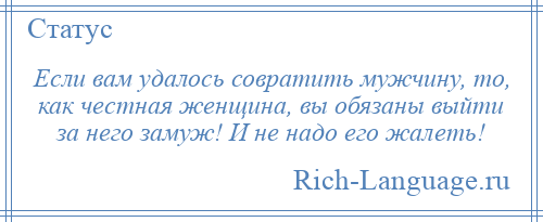 
    Если вам удалось совратить мужчину, то, как честная женщина, вы обязаны выйти за него замуж! И не надо его жалеть!