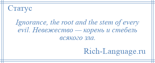 
    Ignorance, the root and the stem of every evil. Невежество — корень и стебель всякого зла.