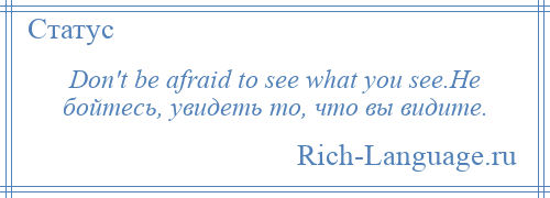 
    Don't be afraid to see what you see.Не бойтесь, увидеть то, что вы видите.