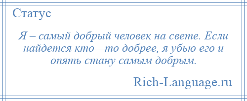 
    Я – самый добрый человек на свете. Если найдется кто—то добрее, я убью его и опять стану самым добрым.