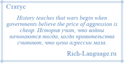 
    History teaches that wars begin when governments believe the price of aggression is cheap. История учит, что войны начинаются тогда, когда правительства считают, что цена агрессии мала.