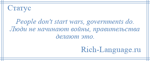 
    People don't start wars, governments do. Люди не начинают войны, правительства делают это.