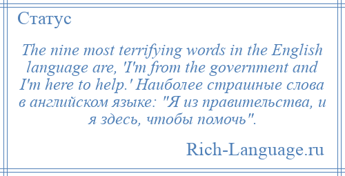 
    The nine most terrifying words in the English language are, 'I'm from the government and I'm here to help.' Наиболее страшные слова в английском языке: Я из правительства, и я здесь, чтобы помочь .