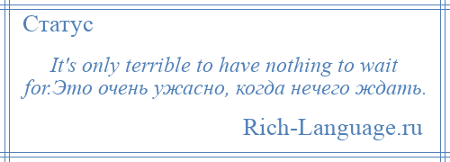 
    It's only terrible to have nothing to wait for.Это очень ужасно, когда нечего ждать.