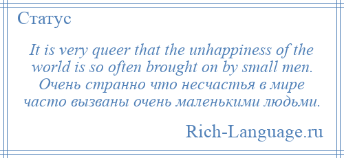 
    It is very queer that the unhappiness of the world is so often brought on by small men. Очень странно что несчастья в мире часто вызваны очень маленькими людьми.