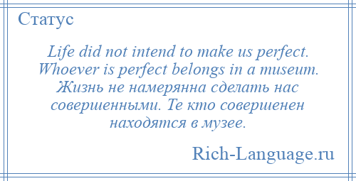 
    Life did not intend to make us perfect. Whoever is perfect belongs in a museum. Жизнь не намерянна сделать нас совершенными. Те кто совершенен находятся в музее.