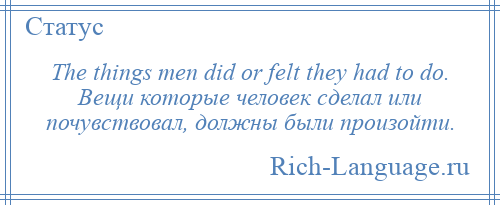 
    The things men did or felt they had to do. Вещи которые человек сделал или почувствовал, должны были произойти.