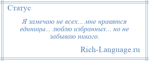 
    Я замечаю не всех... мне нравятся единицы... люблю избранных... но не забываю никого.