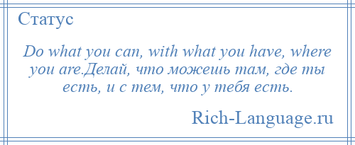 
    Do what you can, with what you have, where you are.Делай, что можешь там, где ты есть, и с тем, что у тебя есть.