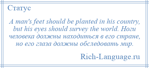 
    A man's feet should be planted in his country, but his eyes should survey the world. Ноги человека должны находиться в его стране, но его глаза должны обследовать мир.