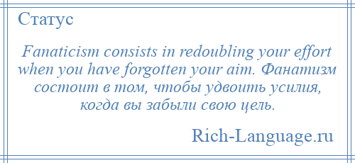 
    Fanaticism consists in redoubling your effort when you have forgotten your aim. Фанатизм состоит в том, чтобы удвоить усилия, когда вы забыли свою цель.