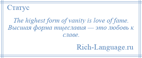 
    The highest form of vanity is love of fame. Высшая форма тщеславия — это любовь к славе.
