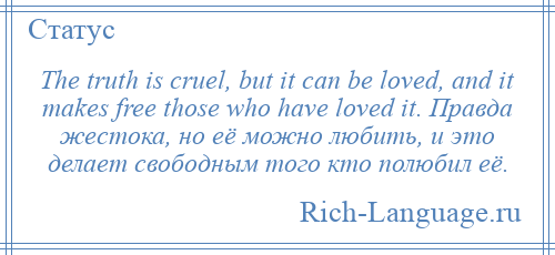 
    The truth is cruel, but it can be loved, and it makes free those who have loved it. Правда жестока, но её можно любить, и это делает свободным того кто полюбил её.