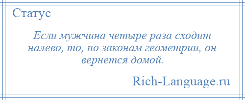 
    Если мужчина четыре раза сходит налево, то, по законам геометрии, он вернется домой.