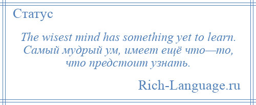 
    The wisest mind has something yet to learn. Самый мудрый ум, имеет ещё что—то, что предстоит узнать.