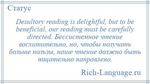 
    Desultory reading is delightful, but to be beneficial, our reading must be carefully directed. Бессистемное чтение восхитительно, но, чтобы получать больше пользы, наше чтение должно быть тщательно направлено.