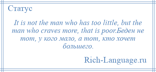 
    It is not the man who has too little, but the man who craves more, that is poor.Беден не тот, у кого мало, а тот, кто хочет большего.