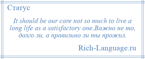 
    It should be our care not so much to live a long life as a satisfactory one.Важно не то, долго ли, а правильно ли ты прожил.