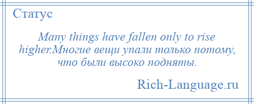 
    Many things have fallen only to rise higher.Многие вещи упали только потому, что были высоко подняты.