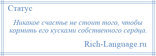 
    Никакое счастье не стоит того, чтобы кормить его кусками собственного сердца.