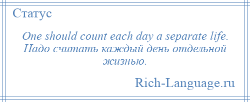 
    One should count each day a separate life. Надо считать каждый день отдельной жизнью.