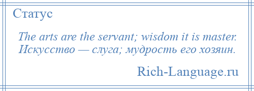 
    The arts are the servant; wisdom it is master. Искусство — слуга; мудрость его хозяин.