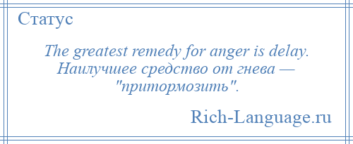 
    The greatest remedy for anger is delay. Наилучшее средство от гнева — притормозить .