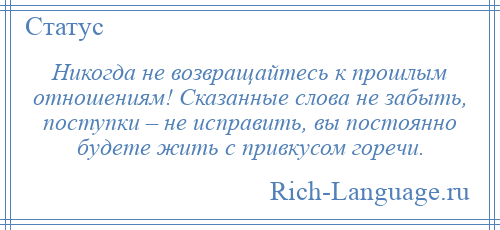
    Никогда не возвращайтесь к прошлым отношениям! Сказанные слова не забыть, поступки – не исправить, вы постоянно будете жить с привкусом горечи.