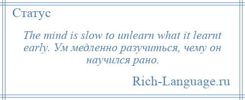 
    The mind is slow to unlearn what it learnt early. Ум медленно разучиться, чему он научился рано.