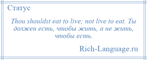 
    Thou shouldst eat to live; not live to eat. Ты должен есть, чтобы жить, а не жить, чтобы есть.