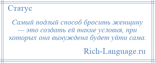 
    Самый подлый способ бросить женщину — это создать ей такие условия, при которых она вынуждена будет уйти сама.