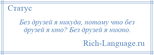 
    Без друзей я никуда, потому что без друзей я кто? Без друзей я никто.