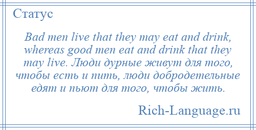 
    Bad men live that they may eat and drink, whereas good men eat and drink that they may live. Люди дурные живут для того, чтобы есть и пить, люди добродетельные едят и пьют для того, чтобы жить.