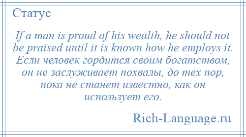 
    If a man is proud of his wealth, he should not be praised until it is known how he employs it. Если человек гордится своим богатством, он не заслуживает похвалы, до тех пор, пока не станет известно, как он использует его.