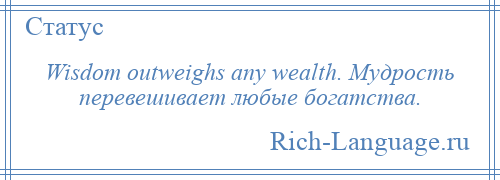 
    Wisdom outweighs any wealth. Мудрость перевешивает любые богатства.