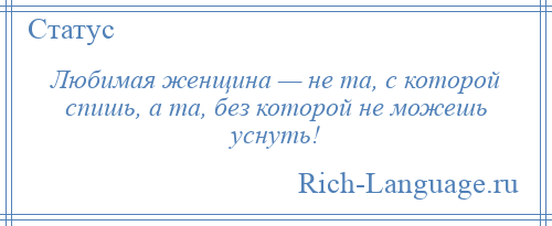 
    Любимая женщина — не та, с которой спишь, а та, без которой не можешь уснуть!