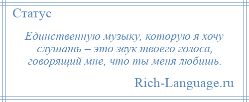 
    Единственную музыку, которую я хочу слушать – это звук твоего голоса, говорящий мне, что ты меня любишь.
