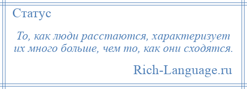 
    То, как люди расстаются, характеризует их много больше, чем то, как они сходятся.