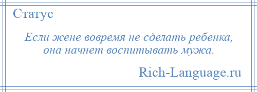 
    Если жене вовремя не сделать ребенка, она начнет воспитывать мужа.