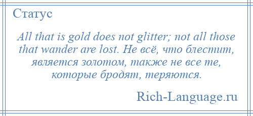 
    All that is gold does not glitter; not all those that wander are lost. Не всё, что блестит, является золотом, также не все те, которые бродят, теряются.
