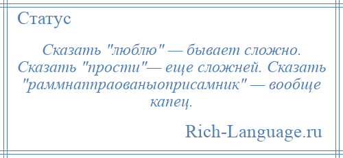 
    Сказать люблю — бывает сложно. Сказать прости — еще сложней. Сказать раммнаппраованыоприсамник — вообще капец.
