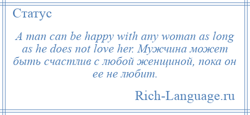 
    A man can be happy with any woman as long as he does not love her. Мужчина может быть счастлив с любой женщиной, пока он ее не любит.