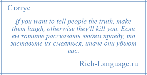 
    If you want to tell people the truth, make them laugh, otherwise they'll kill you. Если вы хотите рассказать людям правду, то заставьте их смеяться, иначе они убьют вас.