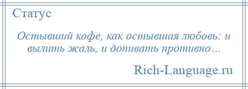 
    Остывший кофе, как остывшая любовь: и вылить жаль, и допивать противно…