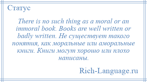 
    There is no such thing as a moral or an immoral book. Books are well written or badly written. Не существует такого понятия, как моральные или аморальные книги. Книги могут хорошо или плохо написаны.