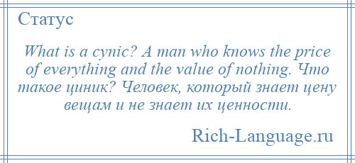 
    What is a cynic? A man who knows the price of everything and the value of nothing. Что такое циник? Человек, который знает цену вещам и не знает их ценности.