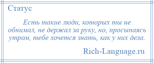 
    Есть такие люди, которых ты не обнимал, не держал за руку, но, просыпаясь утром, тебе хочется знать, как у них дела.